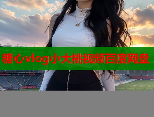糖心vlog小大桃视频百度网盘