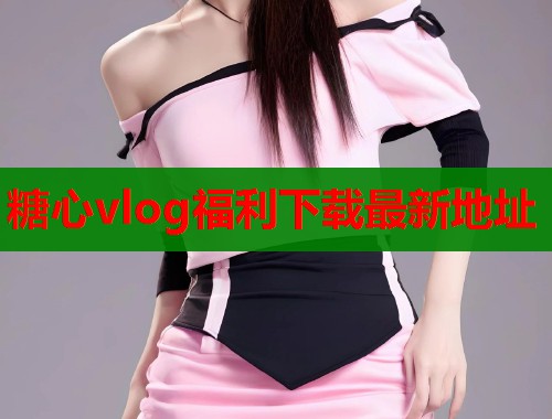 糖心vlog福利下载最新地址  第2张