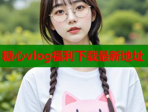 糖心vlog福利下载最新地址
