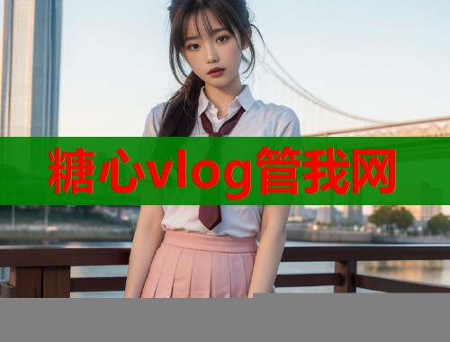 糖心vlog管我网