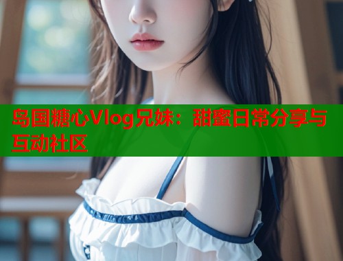 岛国糖心Vlog兄妹：甜蜜日常分享与互动社区