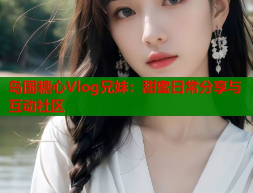 岛国糖心Vlog兄妹：甜蜜日常分享与互动社区  第2张
