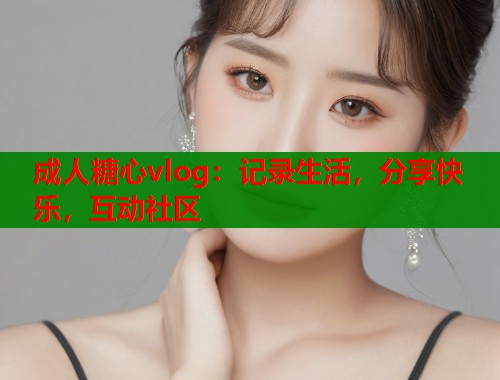 成人糖心vlog：记录生活，分享快乐，互动社区  第2张