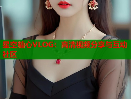 星空糖心VLOG：高清视频分享与互动社区  第2张