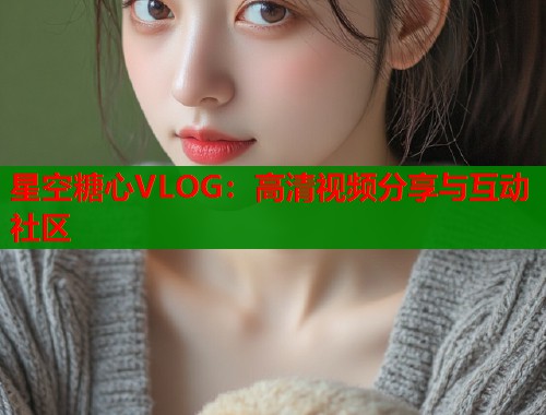 星空糖心VLOG：高清视频分享与互动社区