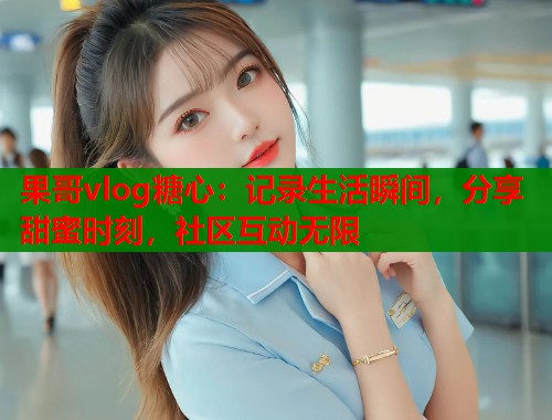 果哥vlog糖心：记录生活瞬间，分享甜蜜时刻，社区互动无限