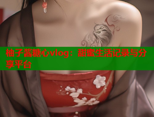 柚子酱糖心vlog：甜蜜生活记录与分享平台