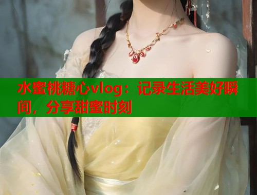 水蜜桃糖心vlog：记录生活美好瞬间，分享甜蜜时刻