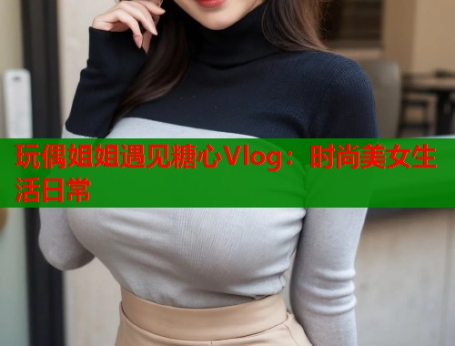 玩偶姐姐遇见糖心Vlog：时尚美女生活日常