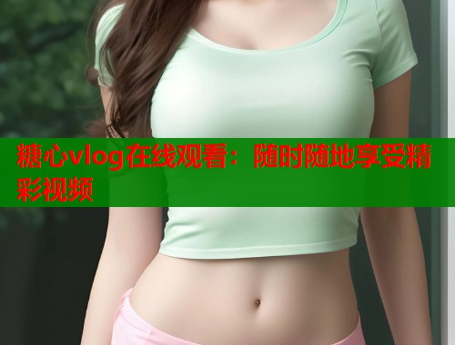 糖心vlog在线观看：随时随地享受精彩视频