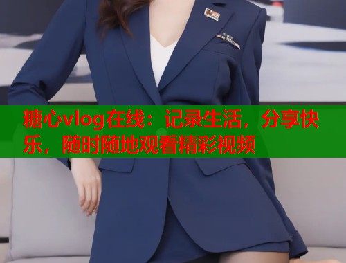 糖心vlog在线：记录生活，分享快乐，随时随地观看精彩视频