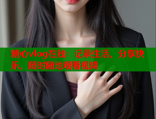糖心vlog在线：记录生活，分享快乐，随时随地观看视频