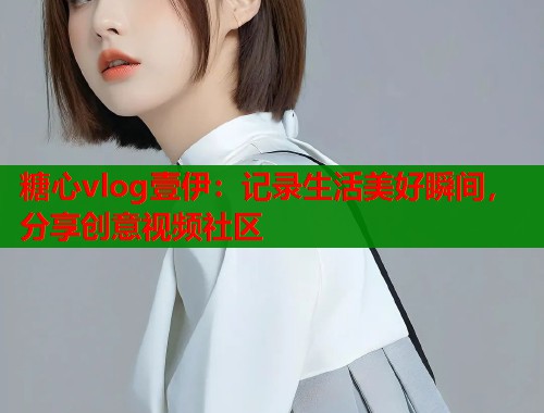 糖心vlog壹伊：记录生活美好瞬间，分享创意视频社区