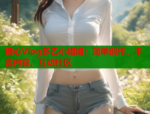 糖心Vlog多乙小姐姐：简单创作、丰富内容、互动社区