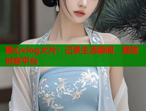 糖心vlog大片：记录生活瞬间，展现创意平台