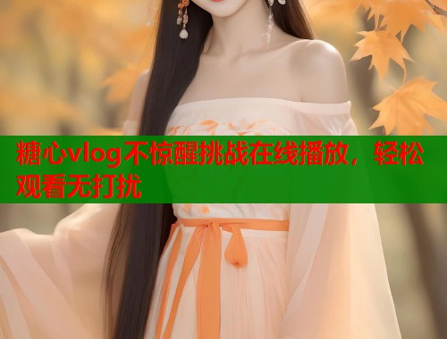 糖心vlog不惊醒挑战在线播放，轻松观看无打扰