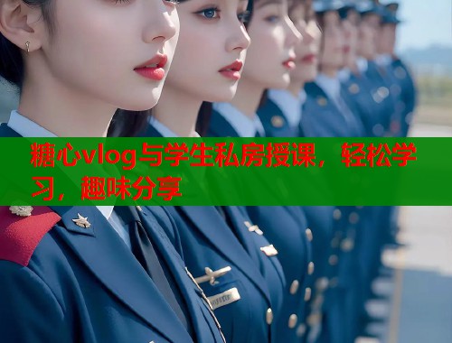 糖心vlog与学生私房授课，轻松学习，趣味分享