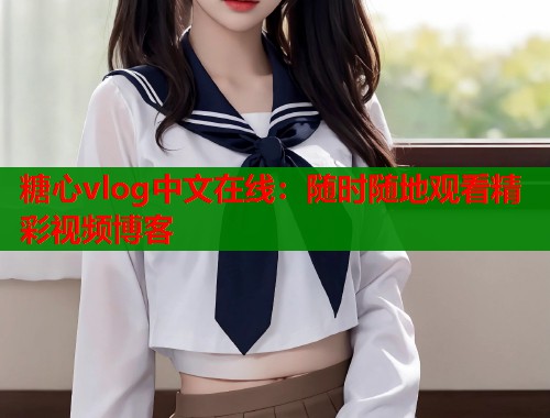 糖心vlog中文在线：随时随地观看精彩视频博客