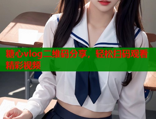 糖心vlog二维码分享，轻松扫码观看精彩视频  第2张