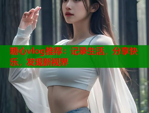 糖心vlog推荐：记录生活，分享快乐，发现新视界