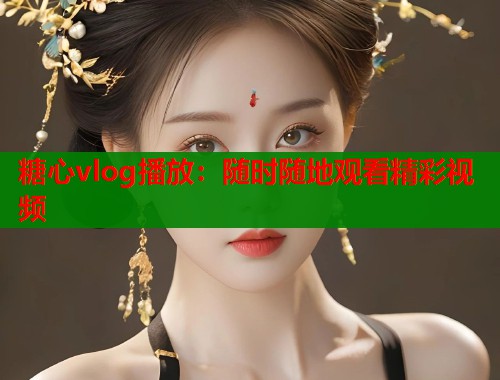 糖心vlog播放：随时随地观看精彩视频
