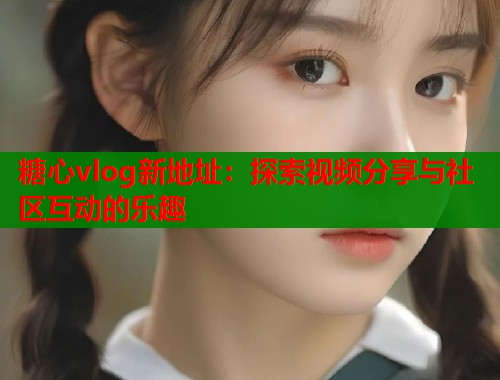 糖心vlog新地址：探索视频分享与社区互动的乐趣