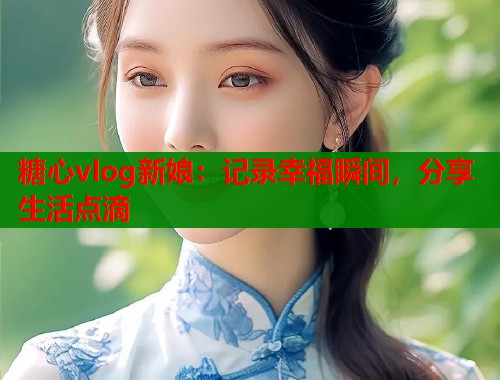 糖心vlog新娘：记录幸福瞬间，分享生活点滴