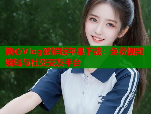 糖心Vlog破解版苹果下载：免费视频编辑与社交交友平台
