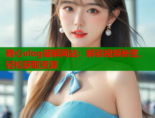 糖心vlog破解网站：解锁视频秘密，轻松获取资源  第2张