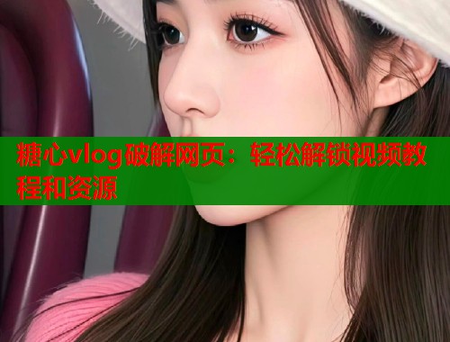 糖心vlog破解网页：轻松解锁视频教程和资源