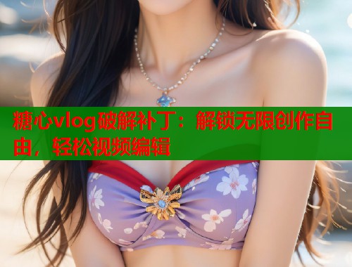 糖心vlog破解补丁：解锁无限创作自由，轻松视频编辑