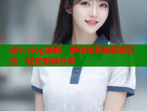 糖心vlog破解：解锁视频编辑新玩法，轻松剪辑分享