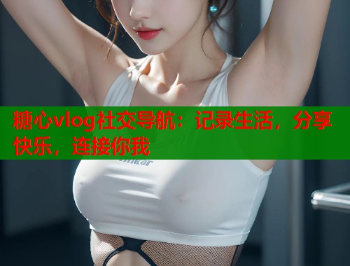 糖心vlog社交导航：记录生活，分享快乐，连接你我