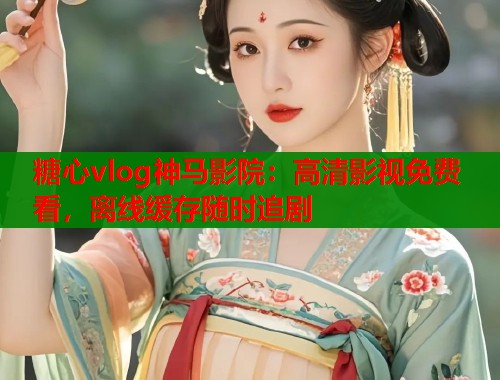 糖心vlog神马影院：高清影视免费看，离线缓存随时追剧
