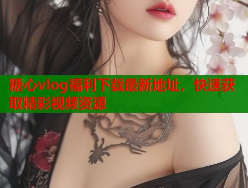 糖心vlog福利下载最新地址，快速获取精彩视频资源