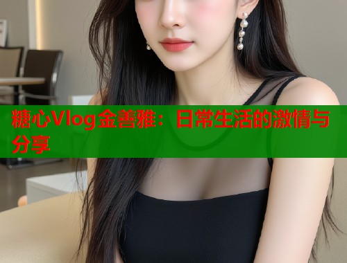糖心Vlog金善雅：日常生活的激情与分享