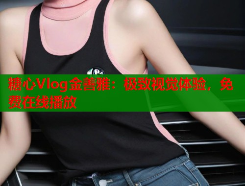 糖心Vlog金善雅：极致视觉体验，免费在线播放