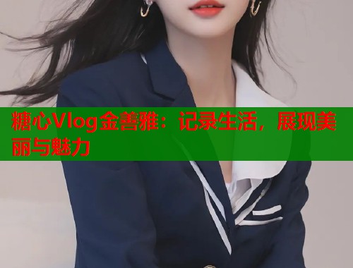 糖心Vlog金善雅：记录生活，展现美丽与魅力  第1张