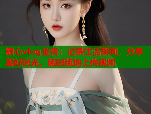 糖心vlog金善：记录生活瞬间，分享美好时光，随时随地上传视频