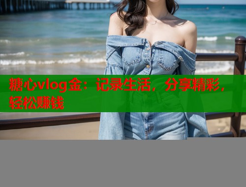 糖心vlog金：记录生活，分享精彩，轻松赚钱