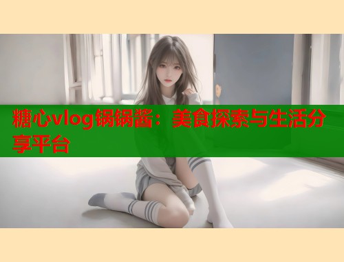 糖心vlog锅锅酱：美食探索与生活分享平台