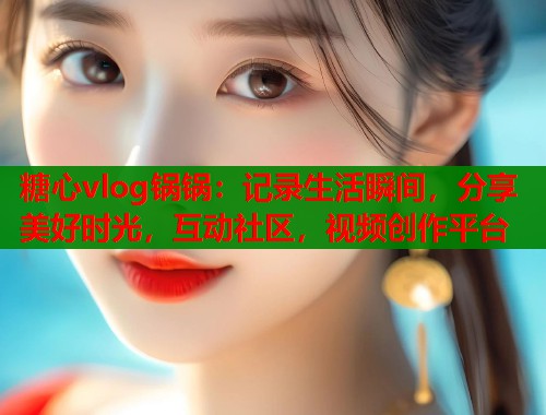 糖心vlog锅锅：记录生活瞬间，分享美好时光，互动社区，视频创作平台