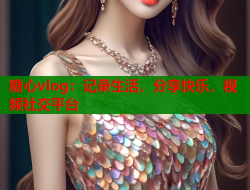 糖心vlog：记录生活，分享快乐，视频社交平台  第1张