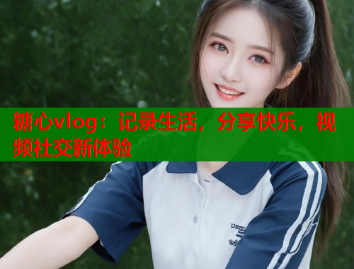 糖心vlog：记录生活，分享快乐，视频社交新体验
