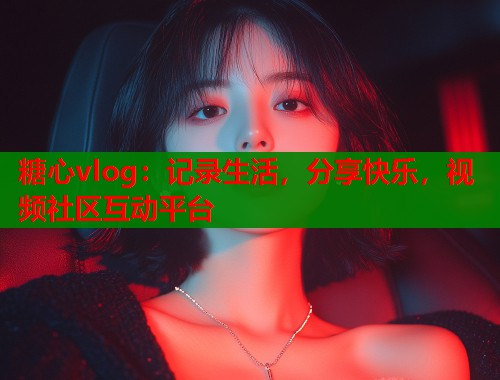 糖心vlog：记录生活，分享快乐，视频社区互动平台