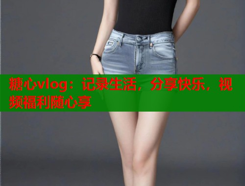 糖心vlog：记录生活，分享快乐，视频福利随心享  第1张