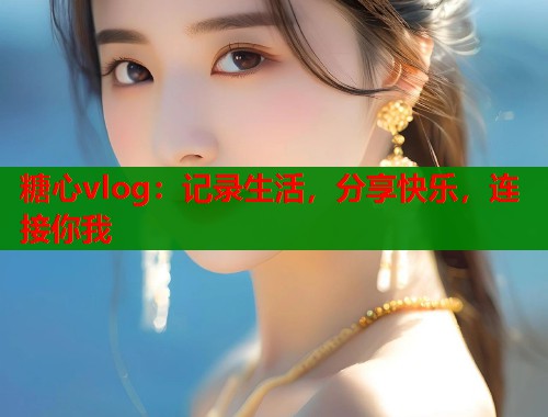糖心vlog：记录生活，分享快乐，连接你我