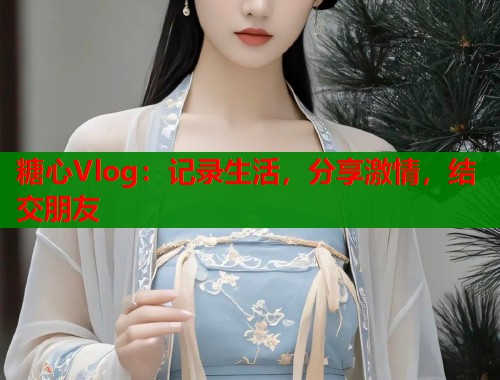 糖心Vlog：记录生活，分享激情，结交朋友