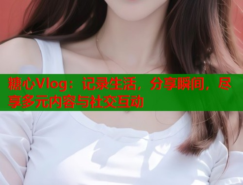 糖心Vlog：记录生活，分享瞬间，尽享多元内容与社交互动  第1张