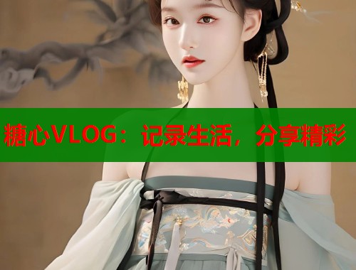 糖心VLOG：记录生活，分享精彩